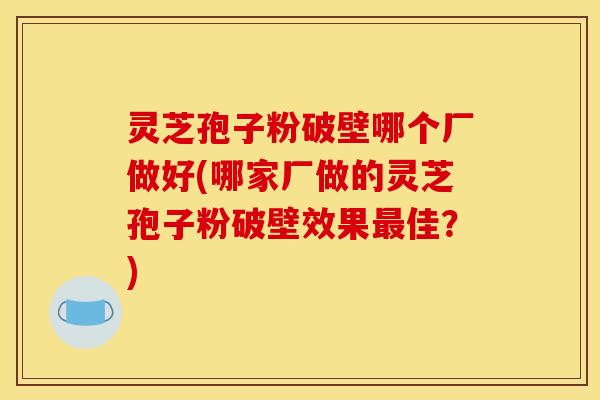 灵芝孢子粉破壁哪个厂做好(哪家厂做的灵芝孢子粉破壁效果佳?) 灵芝孢子粉破壁哪个厂做好(哪家厂做的灵芝孢子粉破壁效果佳?)