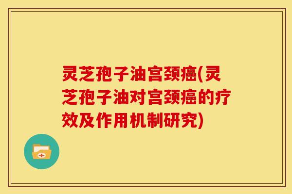 灵芝孢子油宫颈(灵芝孢子油对宫颈的疗效及作用机制研究) 灵芝孢子油宫颈(灵芝孢子油对宫颈的疗效及作用机制研究)