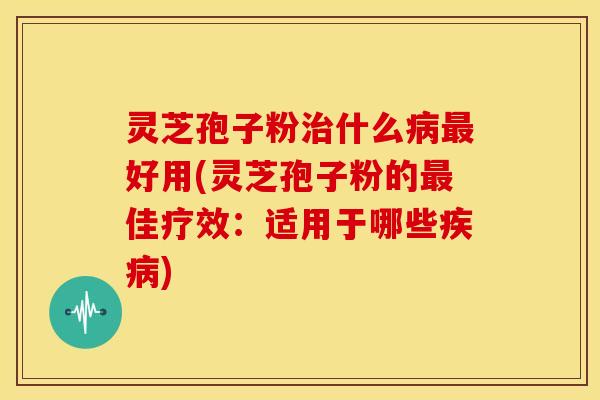 灵芝孢子粉什么好用(灵芝孢子粉的佳疗效:适用于哪些) 灵芝孢子粉什么好用(灵芝孢子粉的佳疗效:适用于哪些)