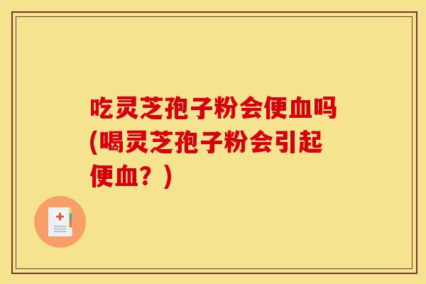 吃灵芝孢子粉会便吗(喝灵芝孢子粉会引起便?) 吃灵芝孢子粉会便吗(喝灵芝孢子粉会引起便?)