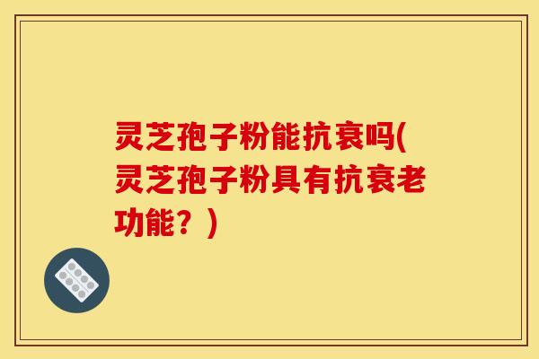 灵芝孢子粉能抗衰吗(灵芝孢子粉具有抗功能?) 灵芝孢子粉能抗衰吗(灵芝孢子粉具有抗功能?)