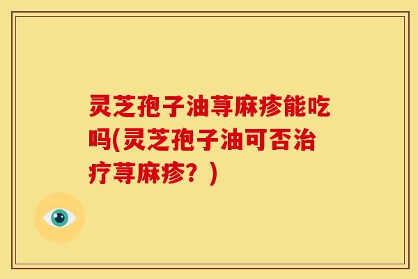 灵芝孢子油荨麻疹能吃吗(灵芝孢子油可否荨麻疹?) 灵芝孢子油荨麻疹能吃吗(灵芝孢子油可否荨麻疹?)