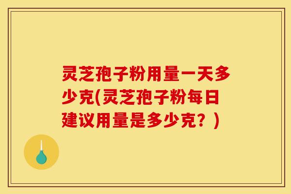 灵芝孢子粉用量一天多少克(灵芝孢子粉每日建议用量是多少克?) 灵芝孢子粉用量一天多少克(灵芝孢子粉每日建议用量是多少克?)