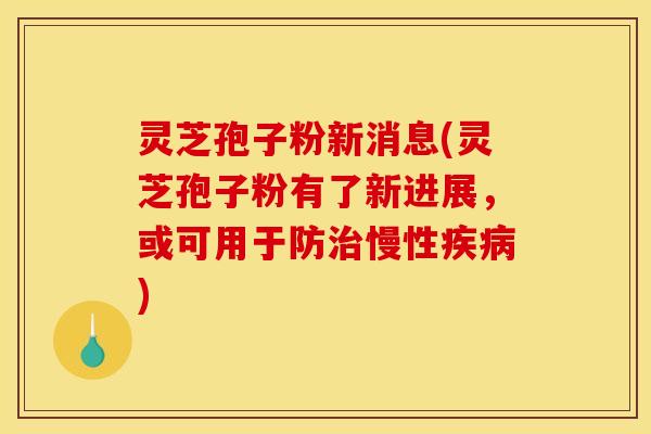 灵芝孢子粉新消息(灵芝孢子粉有了新进展,或可用于防慢性) 灵芝孢子粉新消息(灵芝孢子粉有了新进展,或可用于防慢性)