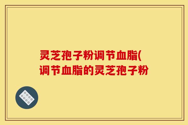 灵芝孢子粉调节(调节的灵芝孢子粉 灵芝孢子粉调节(调节的灵芝孢子粉