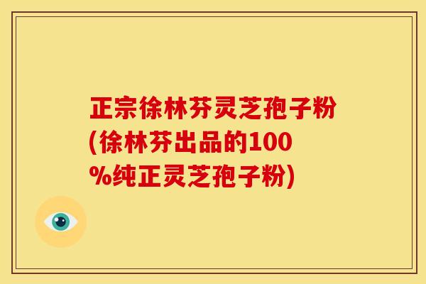 正宗徐林芬灵芝孢子粉(徐林芬出品的100%纯正灵芝孢子粉) 正宗徐林芬灵芝孢子粉(徐林芬出品的100%纯正灵芝孢子粉)
