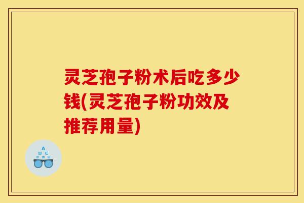 灵芝孢子粉术后吃多少钱(灵芝孢子粉功效及推荐用量) 灵芝孢子粉术后吃多少钱(灵芝孢子粉功效及推荐用量)