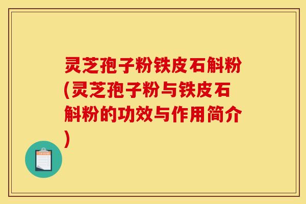 灵芝孢子粉铁皮石斛粉(灵芝孢子粉与铁皮石斛粉的功效与作用简介) 灵芝孢子粉铁皮石斛粉(灵芝孢子粉与铁皮石斛粉的功效与作用简介)