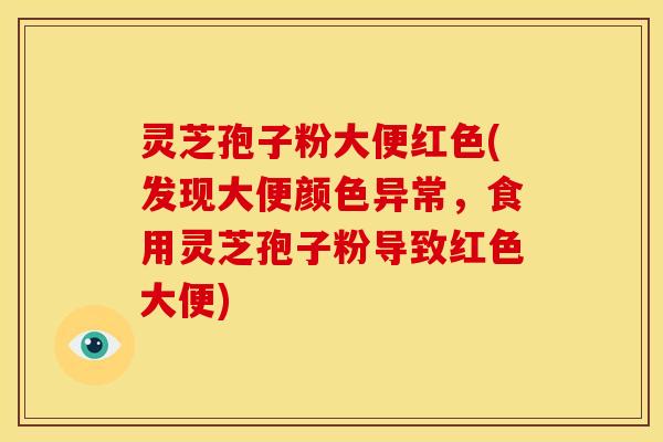 灵芝孢子粉大便红色(发现大便颜色异常，食用灵芝孢子粉导致红色大便)