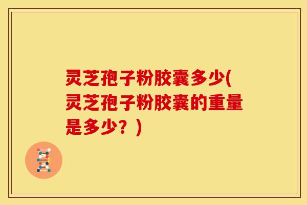 灵芝孢子粉胶囊多少(灵芝孢子粉胶囊的重量是多少?) 灵芝孢子粉胶囊多少(灵芝孢子粉胶囊的重量是多少?)