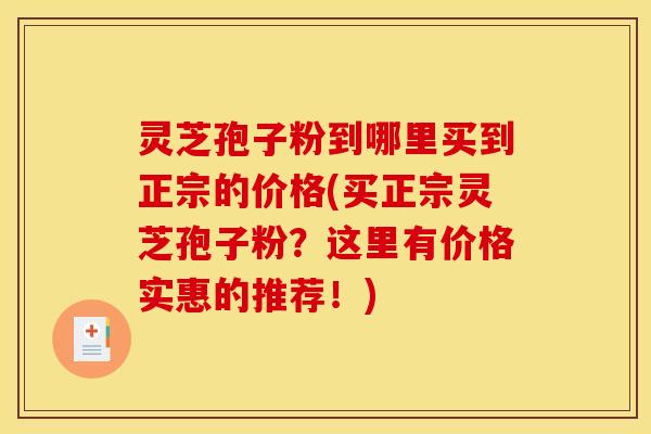 灵芝孢子粉到哪里买到正宗的价格(买正宗灵芝孢子粉?这里有价格实惠的推荐!) 灵芝孢子粉到哪里买到正宗的价格(买正宗灵芝孢子粉?这里有价格实惠的推荐!)