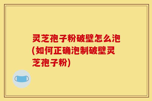 灵芝孢子粉破壁怎么泡(如何正确泡制破壁灵芝孢子粉) 灵芝孢子粉破壁怎么泡(如何正确泡制破壁灵芝孢子粉)