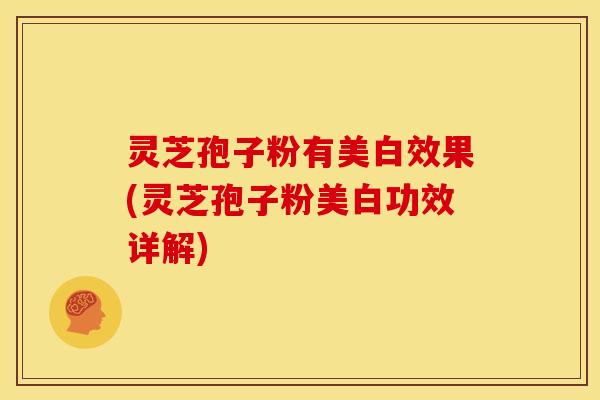 灵芝孢子粉有美白效果(灵芝孢子粉美白功效详解) 灵芝孢子粉有美白效果(灵芝孢子粉美白功效详解)