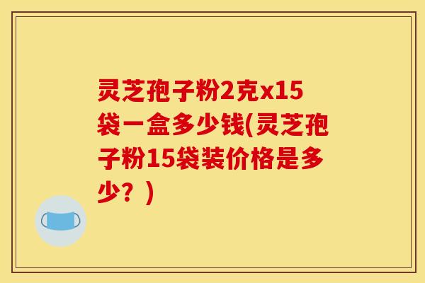 灵芝孢子粉2克x15袋一盒多少钱(灵芝孢子粉15袋装价格是多少?) 灵芝孢子粉2克x15袋一盒多少钱(灵芝孢子粉15袋装价格是多少?)