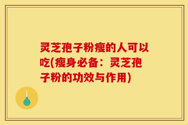 灵芝孢子粉瘦的人可以吃(瘦身必备:灵芝孢子粉的功效与作用) 灵芝孢子粉瘦的人可以吃(瘦身必备:灵芝孢子粉的功效与作用)