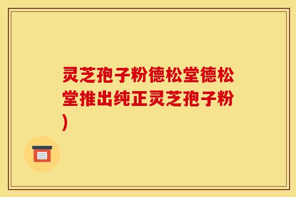 灵芝孢子粉德松堂德松堂推出纯正灵芝孢子粉) 灵芝孢子粉德松堂德松堂推出纯正灵芝孢子粉)