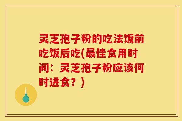 灵芝孢子粉的吃法饭前吃饭后吃(佳食用时间:灵芝孢子粉应该何时进食?) 灵芝孢子粉的吃法饭前吃饭后吃(佳食用时间:灵芝孢子粉应该何时进食?)