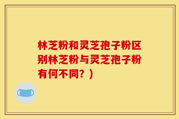 林芝粉和灵芝孢子粉区别林芝粉与灵芝孢子粉有何不同?) 林芝粉和灵芝孢子粉区别林芝粉与灵芝孢子粉有何不同?)