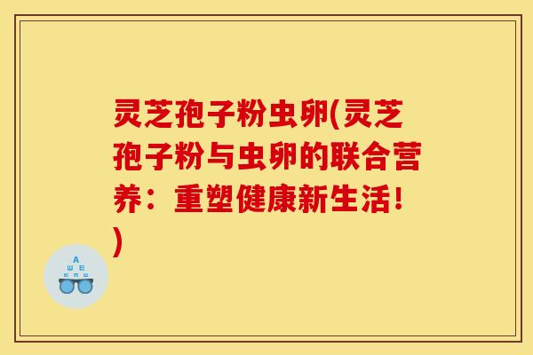 灵芝孢子粉虫卵(灵芝孢子粉与虫卵的联合营养:重塑健康新生活!) 灵芝孢子粉虫卵(灵芝孢子粉与虫卵的联合营养:重塑健康新生活!)