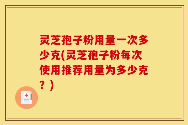 灵芝孢子粉用量一次多少克(灵芝孢子粉每次使用推荐用量为多少克?) 灵芝孢子粉用量一次多少克(灵芝孢子粉每次使用推荐用量为多少克?)
