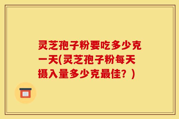 灵芝孢子粉要吃多少克一天(灵芝孢子粉每天摄入量多少克佳？)
