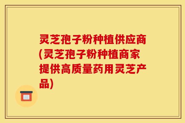 灵芝孢子粉种植供应商(灵芝孢子粉种植商家提供高质量药用灵芝产品) 灵芝孢子粉种植供应商(灵芝孢子粉种植商家提供高质量药用灵芝产品)