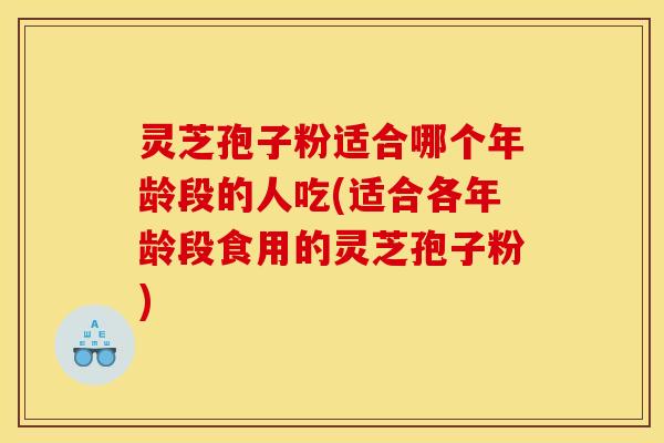 灵芝孢子粉适合哪个年龄段的人吃(适合各年龄段食用的灵芝孢子粉)