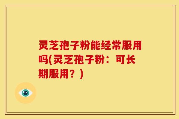 灵芝孢子粉能经常服用吗(灵芝孢子粉:可长期服用?) 灵芝孢子粉能经常服用吗(灵芝孢子粉:可长期服用?)