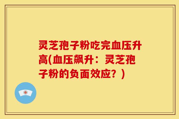 灵芝孢子粉吃完升高(飙升:灵芝孢子粉的负面效应?) 灵芝孢子粉吃完升高(飙升:灵芝孢子粉的负面效应?)