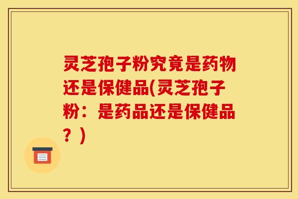 灵芝孢子粉究竟是还是保健品(灵芝孢子粉:是药品还是保健品?) 灵芝孢子粉究竟是还是保健品(灵芝孢子粉:是药品还是保健品?)