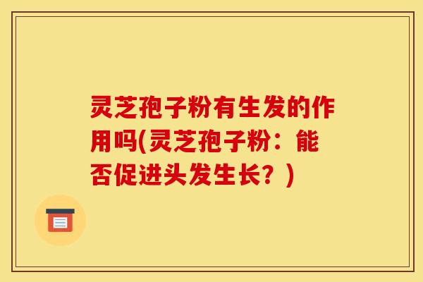 灵芝孢子粉有生发的作用吗(灵芝孢子粉:能否促进头发生长?) 灵芝孢子粉有生发的作用吗(灵芝孢子粉:能否促进头发生长?)
