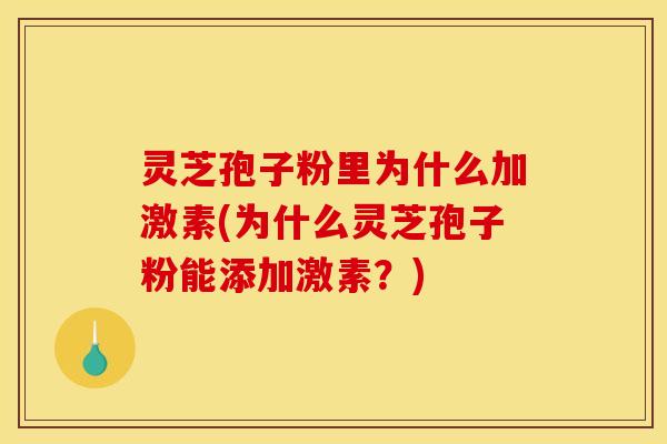 灵芝孢子粉里为什么加激素(为什么灵芝孢子粉能添加激素?) 灵芝孢子粉里为什么加激素(为什么灵芝孢子粉能添加激素?)