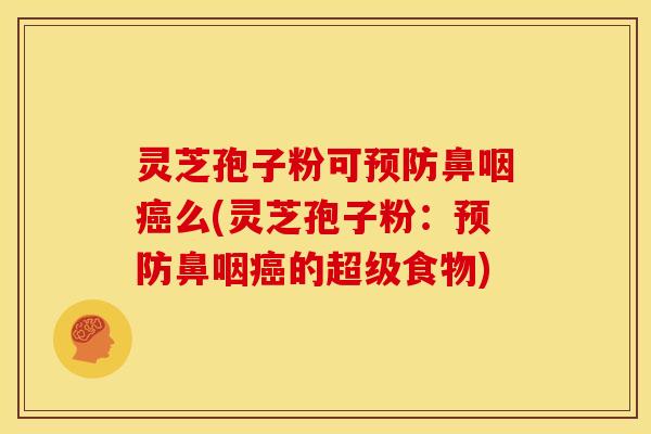 灵芝孢子粉可鼻咽么(灵芝孢子粉:鼻咽的超级食物) 灵芝孢子粉可鼻咽么(灵芝孢子粉:鼻咽的超级食物)