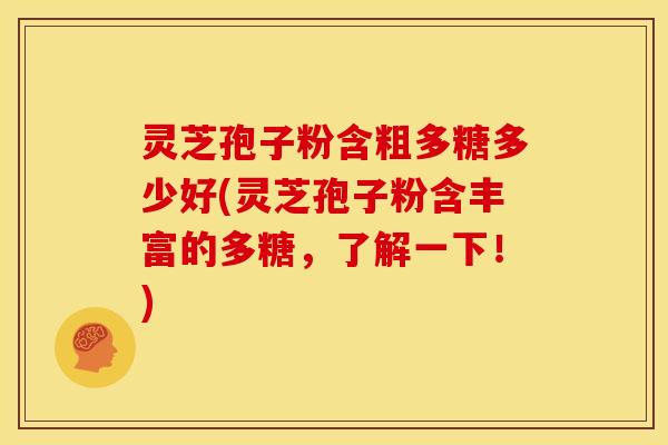 灵芝孢子粉含粗多糖多少好(灵芝孢子粉含丰富的多糖,了解一下!) 灵芝孢子粉含粗多糖多少好(灵芝孢子粉含丰富的多糖,了解一下!)