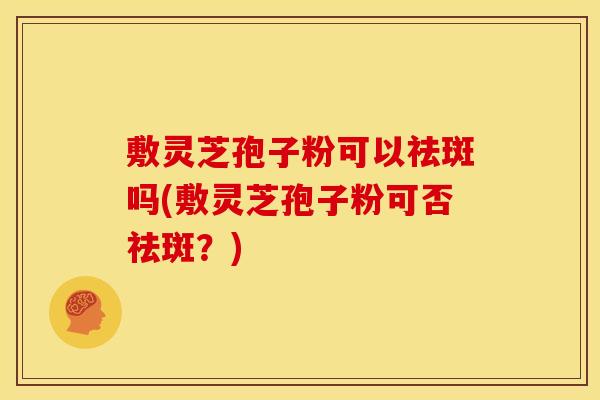 敷灵芝孢子粉可以祛斑吗(敷灵芝孢子粉可否祛斑?) 敷灵芝孢子粉可以祛斑吗(敷灵芝孢子粉可否祛斑?)