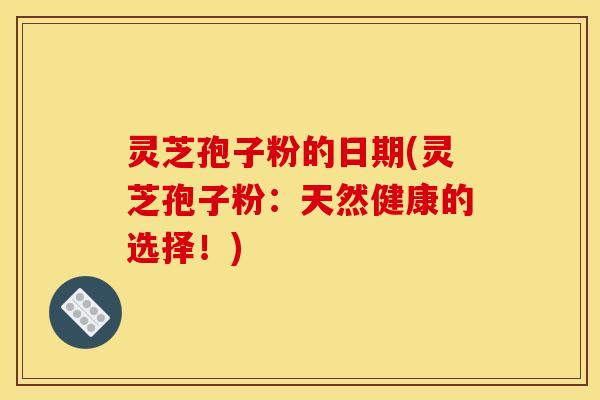 灵芝孢子粉的日期(灵芝孢子粉:天然健康的选择!) 灵芝孢子粉的日期(灵芝孢子粉:天然健康的选择!)