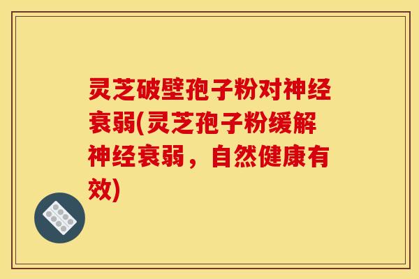 灵芝破壁孢子粉对衰弱(灵芝孢子粉缓解衰弱,自然健康有效) 灵芝破壁孢子粉对衰弱(灵芝孢子粉缓解衰弱,自然健康有效)