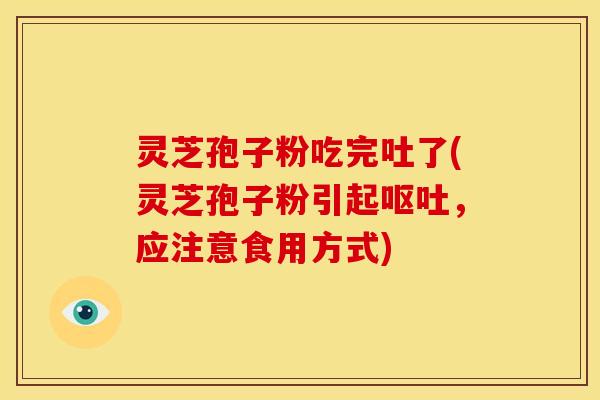 灵芝孢子粉吃完吐了(灵芝孢子粉引起,应注意食用方式) 灵芝孢子粉吃完吐了(灵芝孢子粉引起,应注意食用方式)