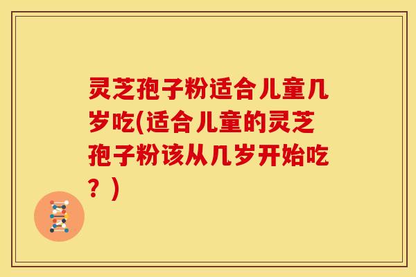 灵芝孢子粉适合儿童几岁吃(适合儿童的灵芝孢子粉该从几岁开始吃?) 灵芝孢子粉适合儿童几岁吃(适合儿童的灵芝孢子粉该从几岁开始吃?)
