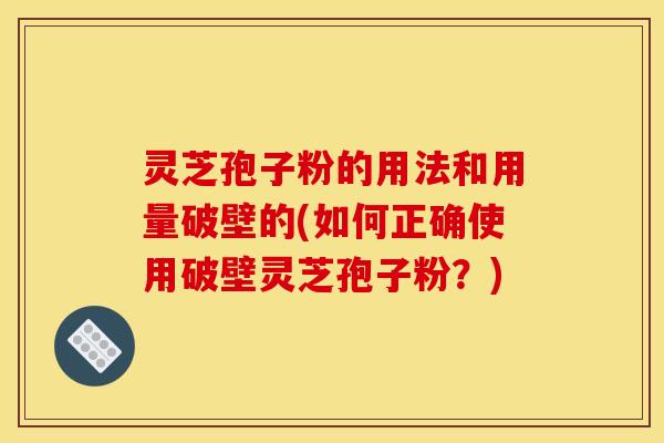 灵芝孢子粉的用法和用量破壁的(如何正确使用破壁灵芝孢子粉?) 灵芝孢子粉的用法和用量破壁的(如何正确使用破壁灵芝孢子粉?)