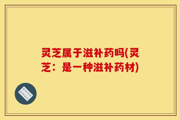 灵芝属于滋补药吗(灵芝：是一种滋补药材)