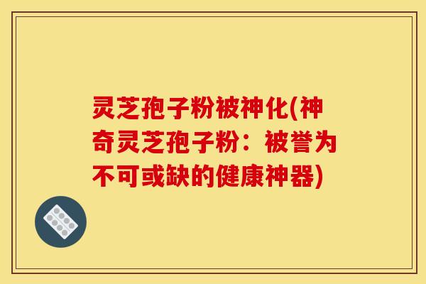 灵芝孢子粉被神化(神奇灵芝孢子粉:被誉为不可或缺的健康神器) 灵芝孢子粉被神化(神奇灵芝孢子粉:被誉为不可或缺的健康神器)