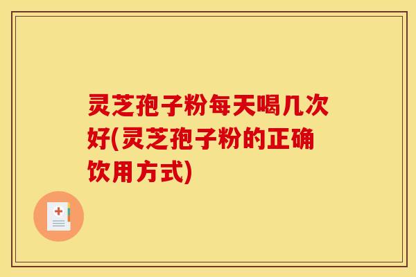 灵芝孢子粉每天喝几次好(灵芝孢子粉的正确饮用方式) 灵芝孢子粉每天喝几次好(灵芝孢子粉的正确饮用方式)