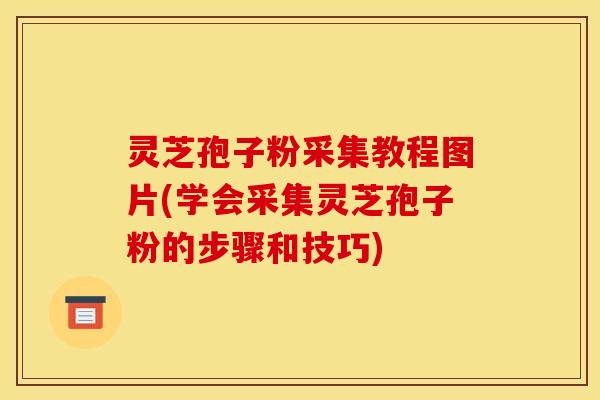 灵芝孢子粉采集教程图片(学会采集灵芝孢子粉的步骤和技巧) 灵芝孢子粉采集教程图片(学会采集灵芝孢子粉的步骤和技巧)