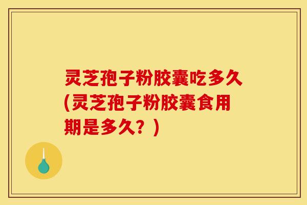 灵芝孢子粉胶囊吃多久(灵芝孢子粉胶囊食用期是多久？)