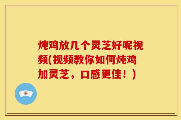 炖鸡放几个灵芝好呢视频(视频教你如何炖鸡加灵芝,口感更佳!) 炖鸡放几个灵芝好呢视频(视频教你如何炖鸡加灵芝,口感更佳!)