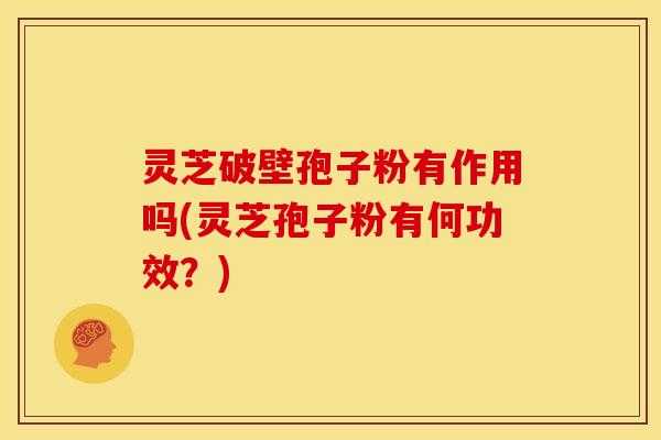 灵芝破壁孢子粉有作用吗(灵芝孢子粉有何功效?) 灵芝破壁孢子粉有作用吗(灵芝孢子粉有何功效?)