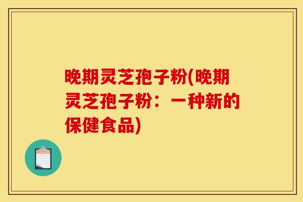晚期灵芝孢子粉(晚期灵芝孢子粉:一种新的保健食品) 晚期灵芝孢子粉(晚期灵芝孢子粉:一种新的保健食品)