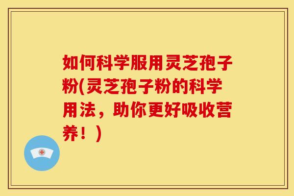 如何科学服用灵芝孢子粉(灵芝孢子粉的科学用法,助你更好吸收营养!) 如何科学服用灵芝孢子粉(灵芝孢子粉的科学用法,助你更好吸收营养!)
