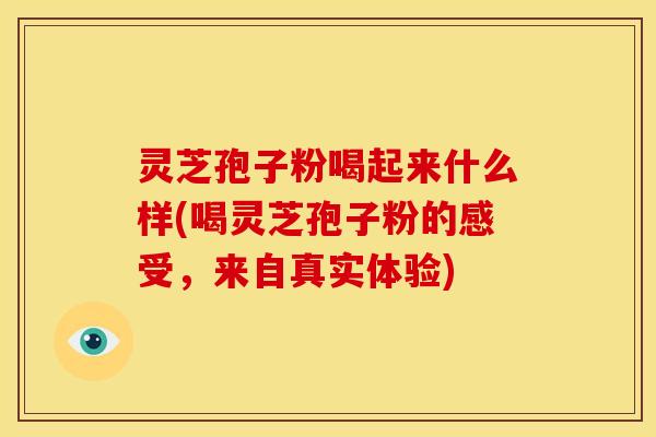 灵芝孢子粉喝起来什么样(喝灵芝孢子粉的感受,来自真实体验) 灵芝孢子粉喝起来什么样(喝灵芝孢子粉的感受,来自真实体验)